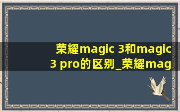 荣耀magic 3和magic 3 pro的区别_荣耀magic 3和magic 3 pro的区别外观